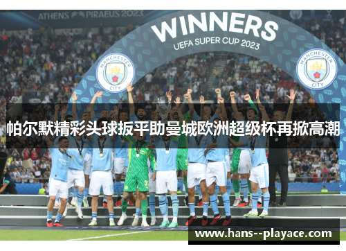 帕尔默精彩头球扳平助曼城欧洲超级杯再掀高潮