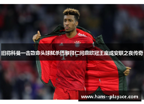 旧将科曼一击致命头球弑杀巴黎拜仁问鼎欧冠王座成安联之夜传奇 旧将科曼一击致命头球弑杀巴黎拜仁问鼎欧冠王座成安联之夜传奇