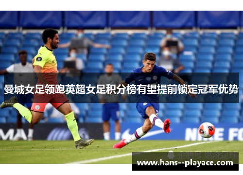 曼城女足领跑英超女足积分榜有望提前锁定冠军优势