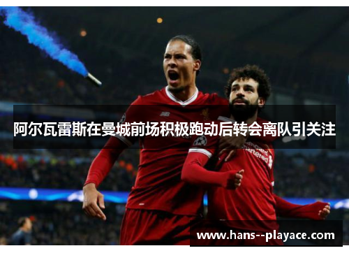 阿尔瓦雷斯在曼城前场积极跑动后转会离队引关注 阿尔瓦雷斯在曼城前场积极跑动后转会离队引关注