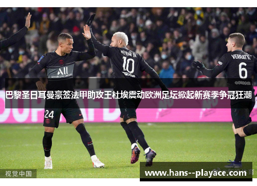 巴黎圣日耳曼豪签法甲助攻王杜埃震动欧洲足坛掀起新赛季争冠狂潮