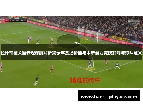 拉什福德关键表现深度解析揭示其赛场价值与未来潜力竞技影响与球队意义