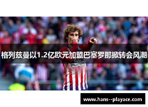 格列兹曼以1.2亿欧元加盟巴塞罗那掀转会风潮