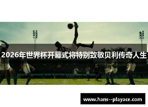 2026年世界杯开幕式将特别致敬贝利传奇人生 2026年世界杯开幕式将特别致敬贝利传奇人生