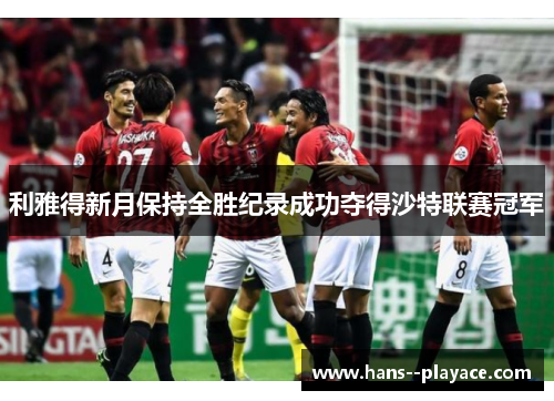 利雅得新月保持全胜纪录成功夺得沙特联赛冠军 利雅得新月保持全胜纪录成功夺得沙特联赛冠军