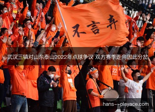 武汉三镇对山东泰山2022年点球争议 双方赛季走向因此分岔 武汉三镇对山东泰山2022年点球争议 双方赛季走向因此分岔