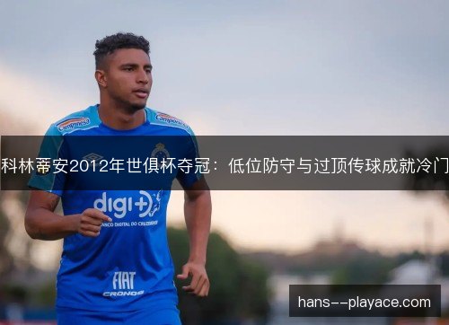 科林蒂安2012年世俱杯夺冠:低位防守与过顶传球成就冷门 科林蒂安2012年世俱杯夺冠:低位防守与过顶传球成就冷门